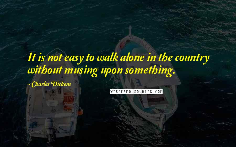 Charles Dickens Quotes: It is not easy to walk alone in the country without musing upon something.