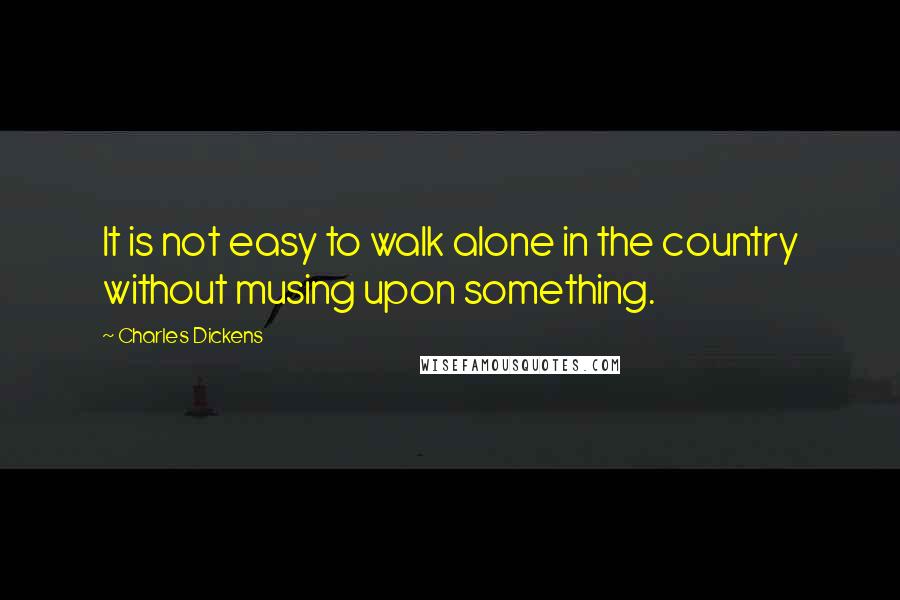 Charles Dickens Quotes: It is not easy to walk alone in the country without musing upon something.