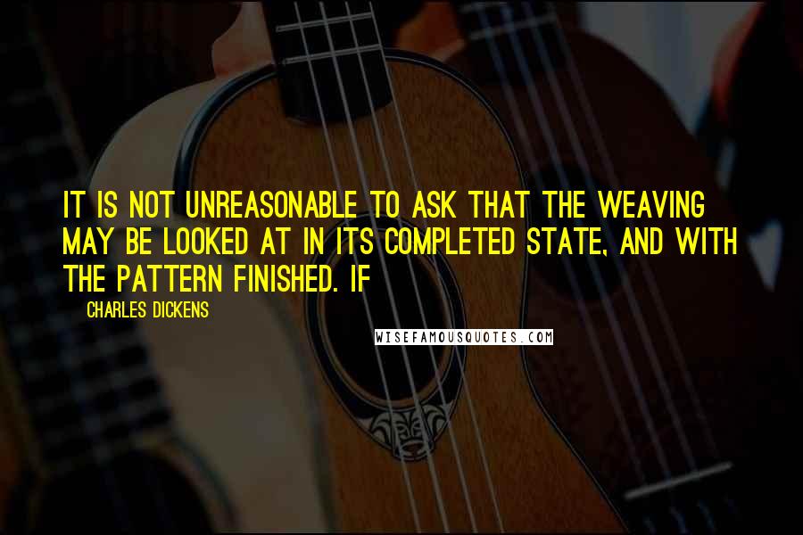 Charles Dickens Quotes: it is not unreasonable to ask that the weaving may be looked at in its completed state, and with the pattern finished. If