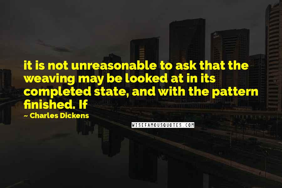 Charles Dickens Quotes: it is not unreasonable to ask that the weaving may be looked at in its completed state, and with the pattern finished. If