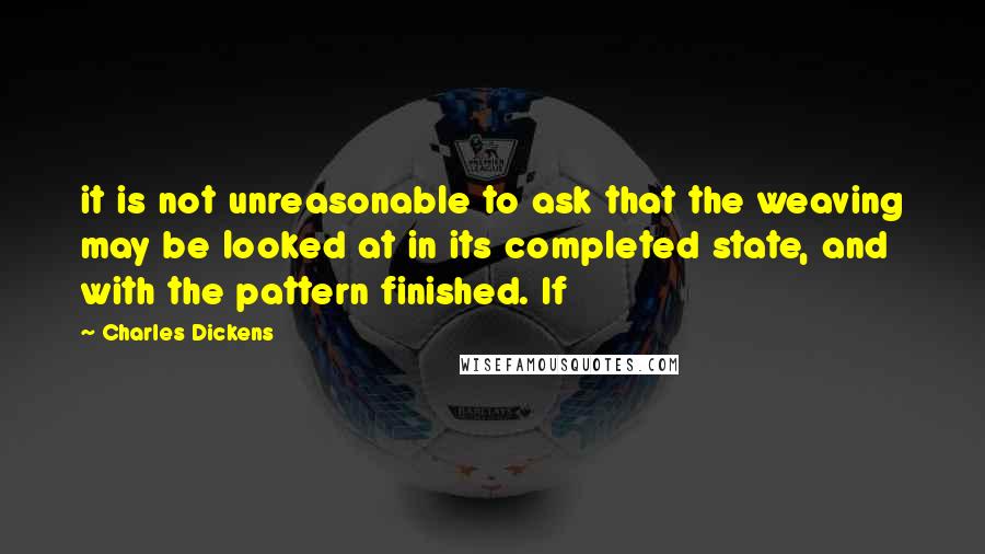 Charles Dickens Quotes: it is not unreasonable to ask that the weaving may be looked at in its completed state, and with the pattern finished. If