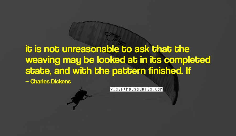 Charles Dickens Quotes: it is not unreasonable to ask that the weaving may be looked at in its completed state, and with the pattern finished. If