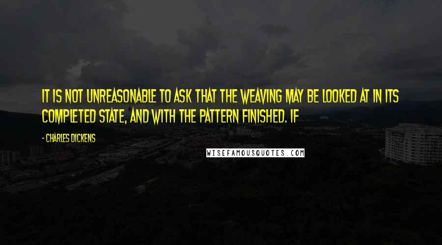 Charles Dickens Quotes: it is not unreasonable to ask that the weaving may be looked at in its completed state, and with the pattern finished. If