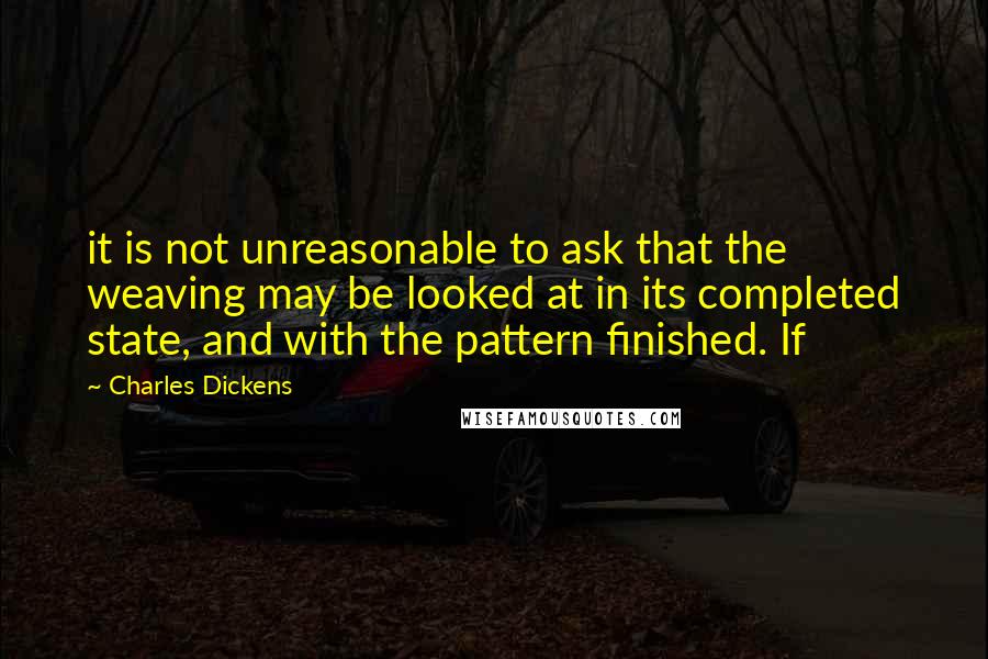 Charles Dickens Quotes: it is not unreasonable to ask that the weaving may be looked at in its completed state, and with the pattern finished. If