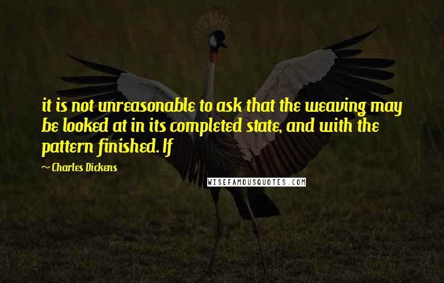 Charles Dickens Quotes: it is not unreasonable to ask that the weaving may be looked at in its completed state, and with the pattern finished. If