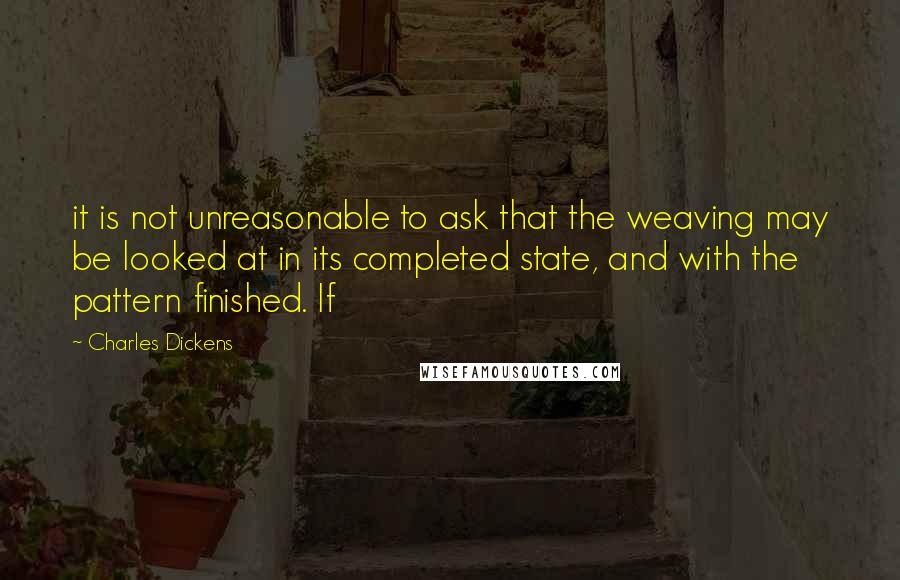 Charles Dickens Quotes: it is not unreasonable to ask that the weaving may be looked at in its completed state, and with the pattern finished. If