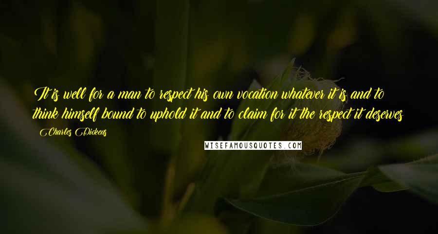 Charles Dickens Quotes: It is well for a man to respect his own vocation whatever it is and to think himself bound to uphold it and to claim for it the respect it deserves