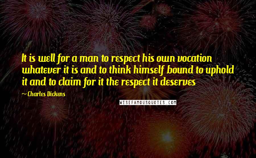 Charles Dickens Quotes: It is well for a man to respect his own vocation whatever it is and to think himself bound to uphold it and to claim for it the respect it deserves