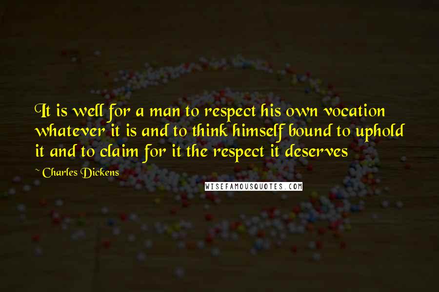 Charles Dickens Quotes: It is well for a man to respect his own vocation whatever it is and to think himself bound to uphold it and to claim for it the respect it deserves