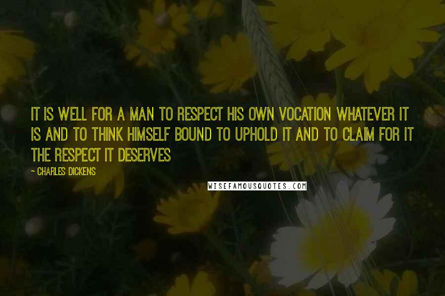 Charles Dickens Quotes: It is well for a man to respect his own vocation whatever it is and to think himself bound to uphold it and to claim for it the respect it deserves