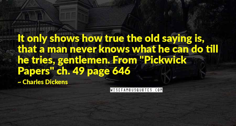 Charles Dickens Quotes: It only shows how true the old saying is, that a man never knows what he can do till he tries, gentlemen. From "Pickwick Papers" ch. 49 page 646