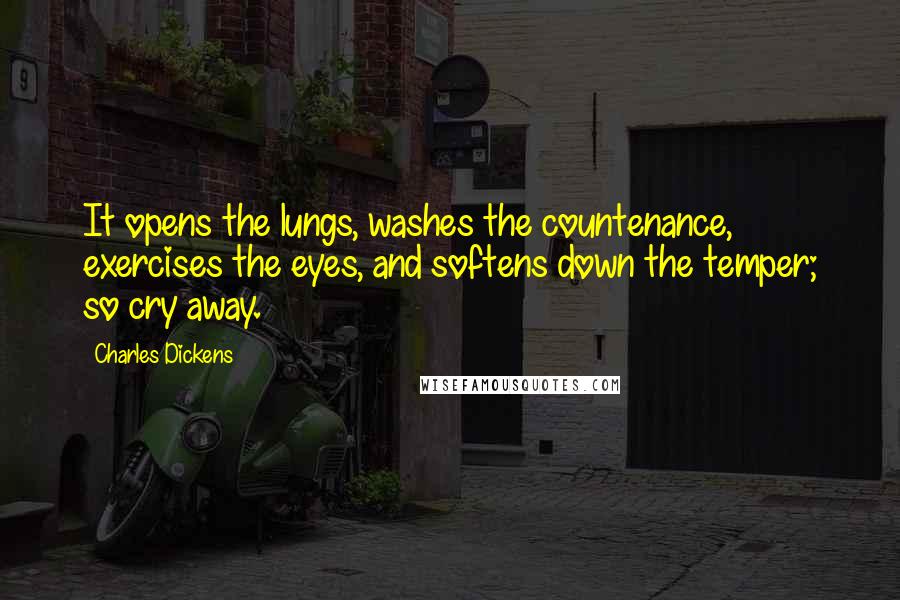 Charles Dickens Quotes: It opens the lungs, washes the countenance, exercises the eyes, and softens down the temper; so cry away.