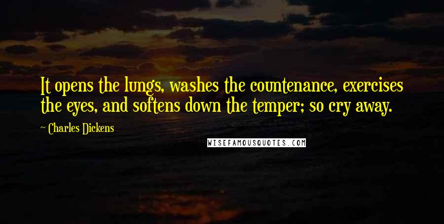 Charles Dickens Quotes: It opens the lungs, washes the countenance, exercises the eyes, and softens down the temper; so cry away.