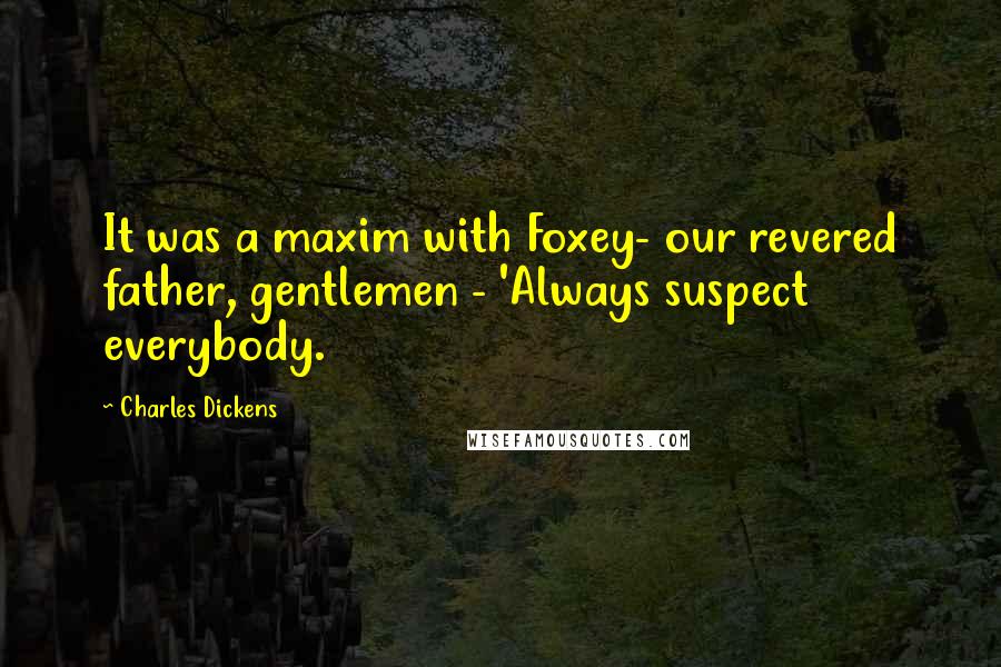 Charles Dickens Quotes: It was a maxim with Foxey- our revered father, gentlemen - 'Always suspect everybody.