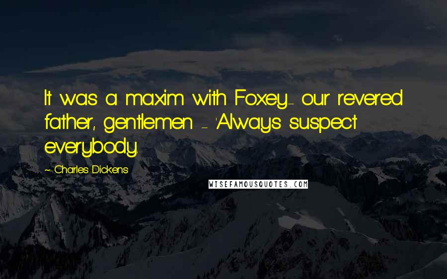 Charles Dickens Quotes: It was a maxim with Foxey- our revered father, gentlemen - 'Always suspect everybody.