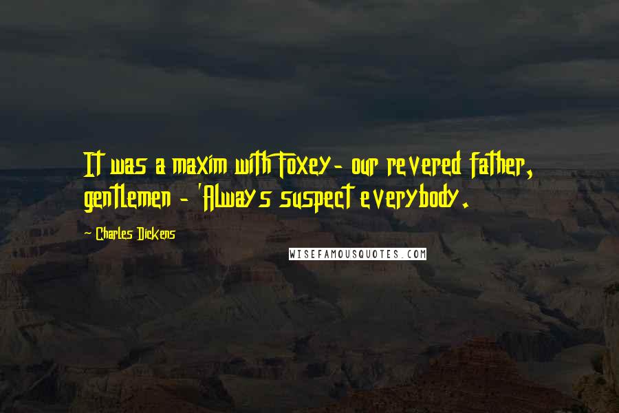 Charles Dickens Quotes: It was a maxim with Foxey- our revered father, gentlemen - 'Always suspect everybody.