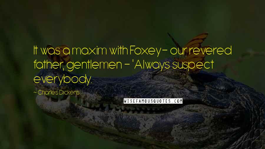 Charles Dickens Quotes: It was a maxim with Foxey- our revered father, gentlemen - 'Always suspect everybody.