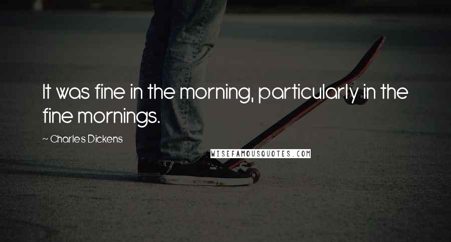 Charles Dickens Quotes: It was fine in the morning, particularly in the fine mornings.