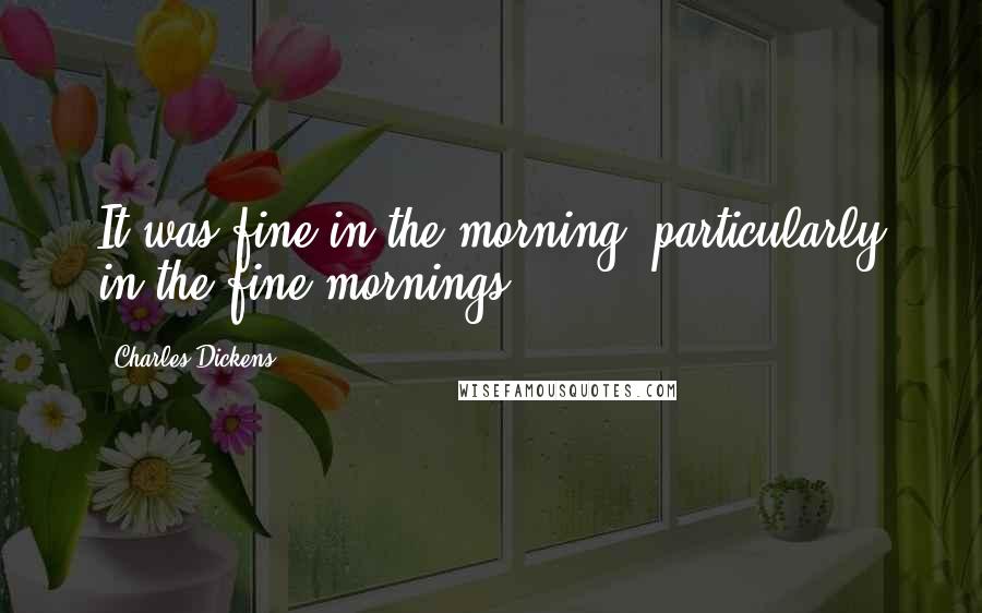 Charles Dickens Quotes: It was fine in the morning, particularly in the fine mornings.