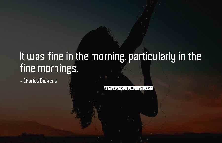 Charles Dickens Quotes: It was fine in the morning, particularly in the fine mornings.