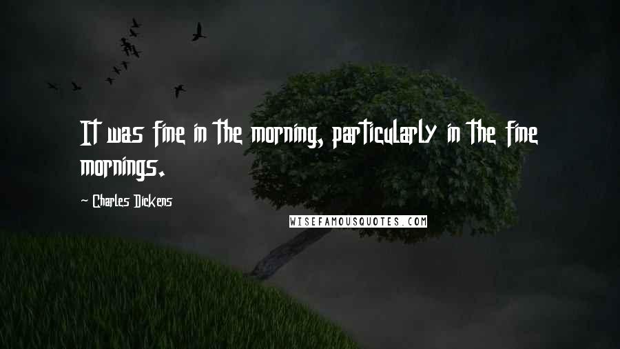 Charles Dickens Quotes: It was fine in the morning, particularly in the fine mornings.