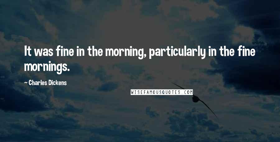 Charles Dickens Quotes: It was fine in the morning, particularly in the fine mornings.