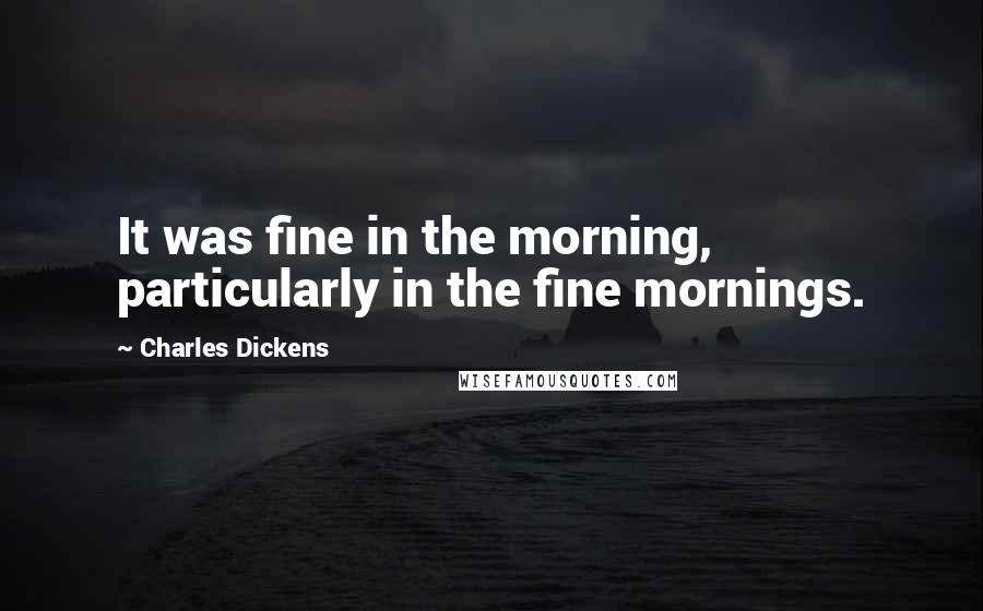 Charles Dickens Quotes: It was fine in the morning, particularly in the fine mornings.