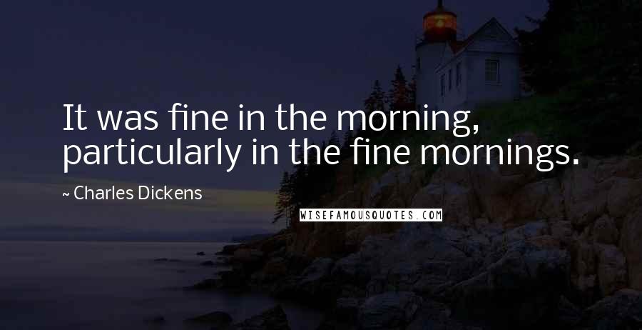 Charles Dickens Quotes: It was fine in the morning, particularly in the fine mornings.