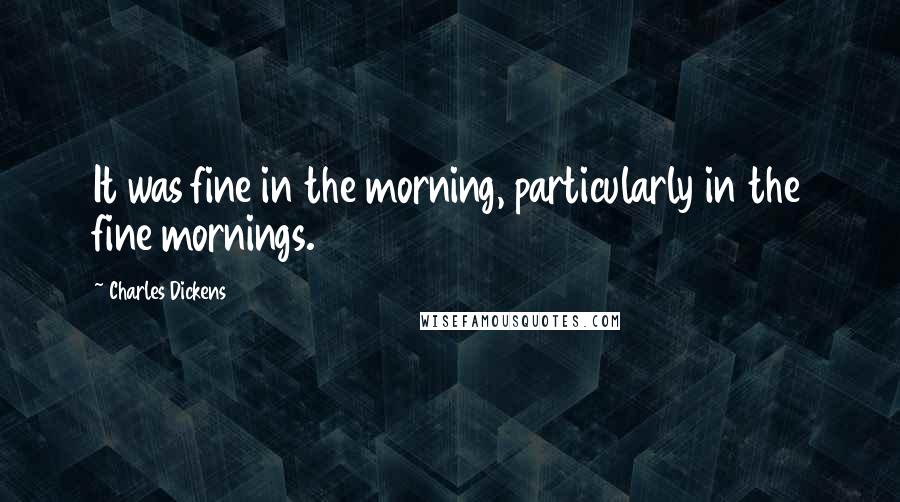 Charles Dickens Quotes: It was fine in the morning, particularly in the fine mornings.