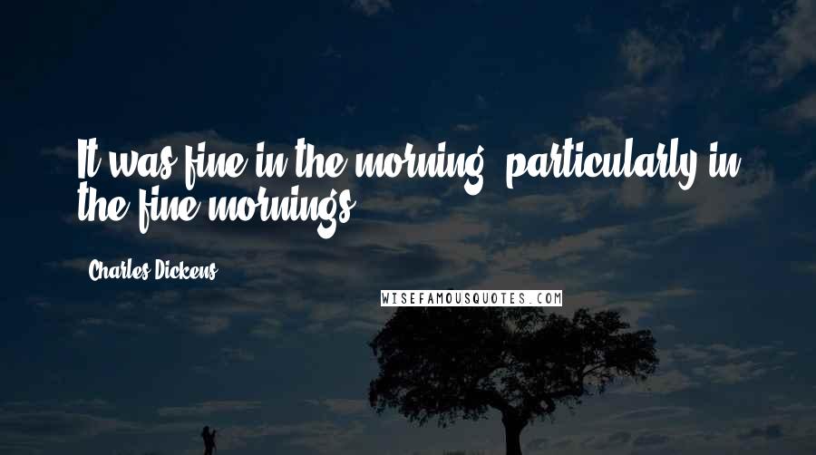 Charles Dickens Quotes: It was fine in the morning, particularly in the fine mornings.