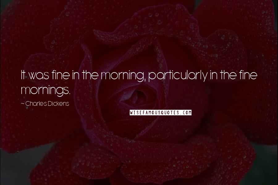 Charles Dickens Quotes: It was fine in the morning, particularly in the fine mornings.