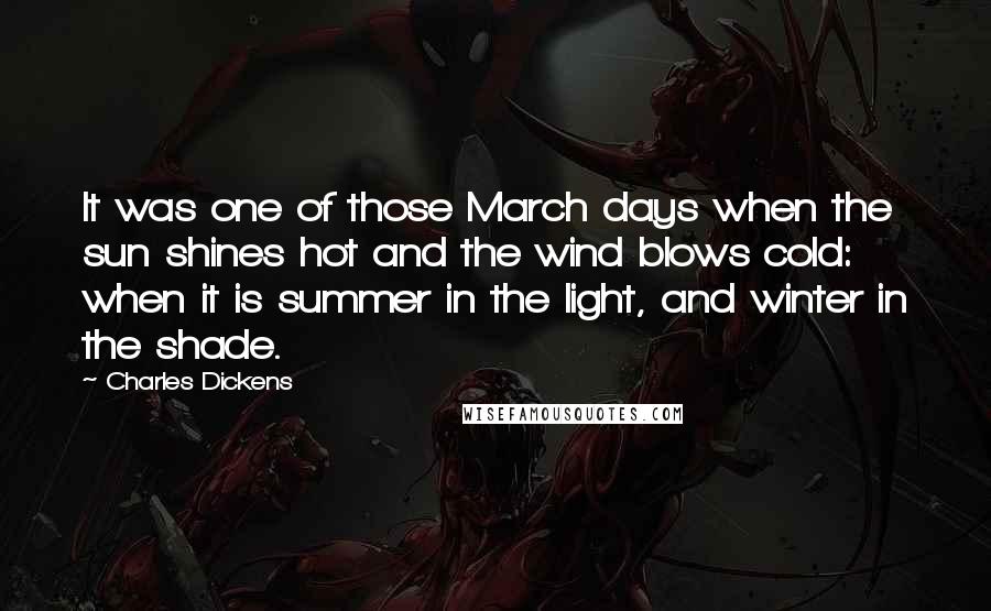 Charles Dickens Quotes: It was one of those March days when the sun shines hot and the wind blows cold: when it is summer in the light, and winter in the shade.