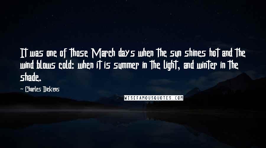 Charles Dickens Quotes: It was one of those March days when the sun shines hot and the wind blows cold: when it is summer in the light, and winter in the shade.