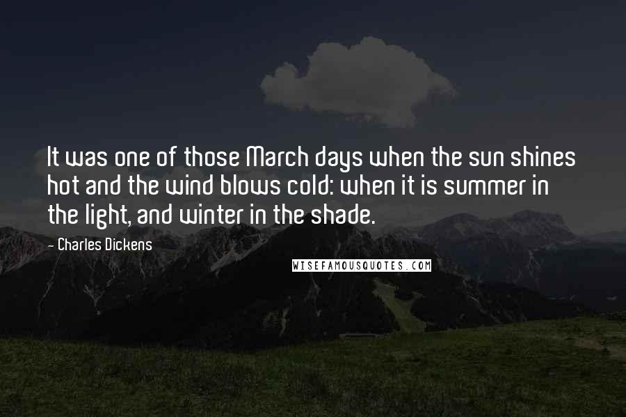 Charles Dickens Quotes: It was one of those March days when the sun shines hot and the wind blows cold: when it is summer in the light, and winter in the shade.