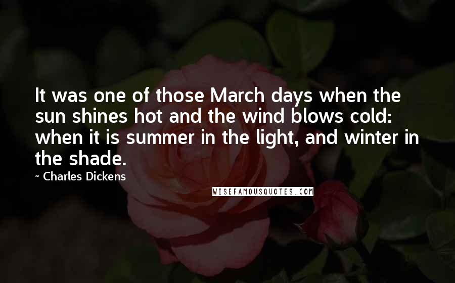 Charles Dickens Quotes: It was one of those March days when the sun shines hot and the wind blows cold: when it is summer in the light, and winter in the shade.