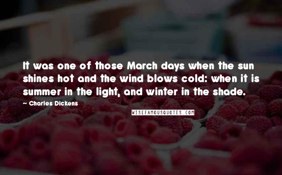 Charles Dickens Quotes: It was one of those March days when the sun shines hot and the wind blows cold: when it is summer in the light, and winter in the shade.