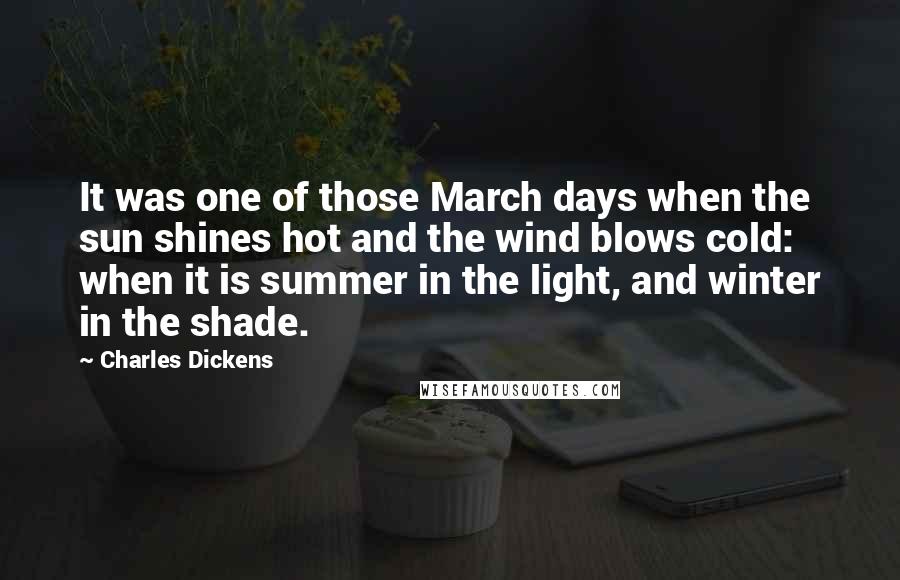 Charles Dickens Quotes: It was one of those March days when the sun shines hot and the wind blows cold: when it is summer in the light, and winter in the shade.