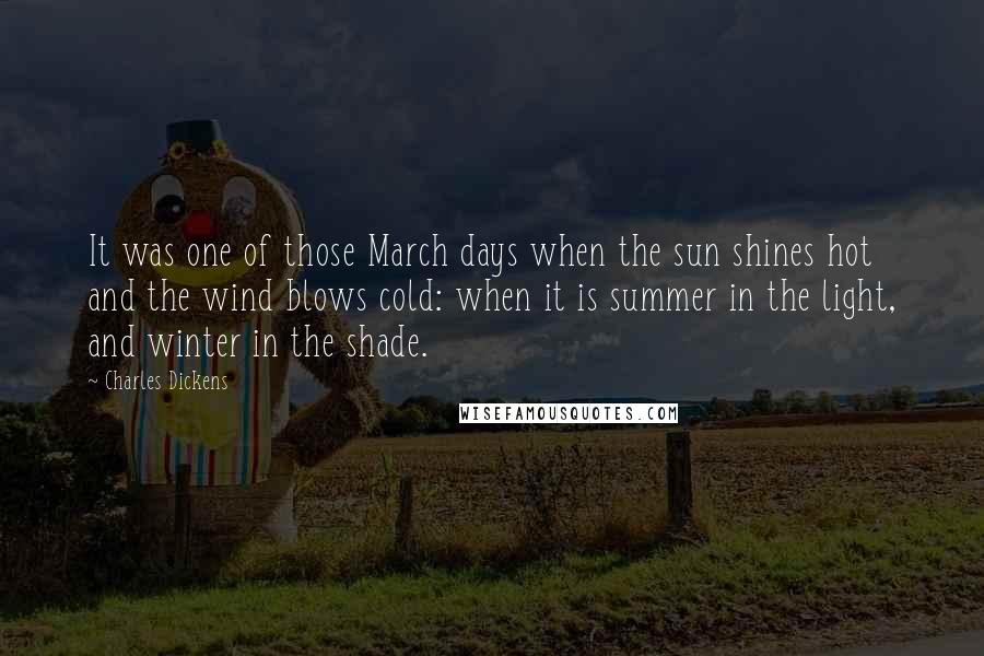 Charles Dickens Quotes: It was one of those March days when the sun shines hot and the wind blows cold: when it is summer in the light, and winter in the shade.