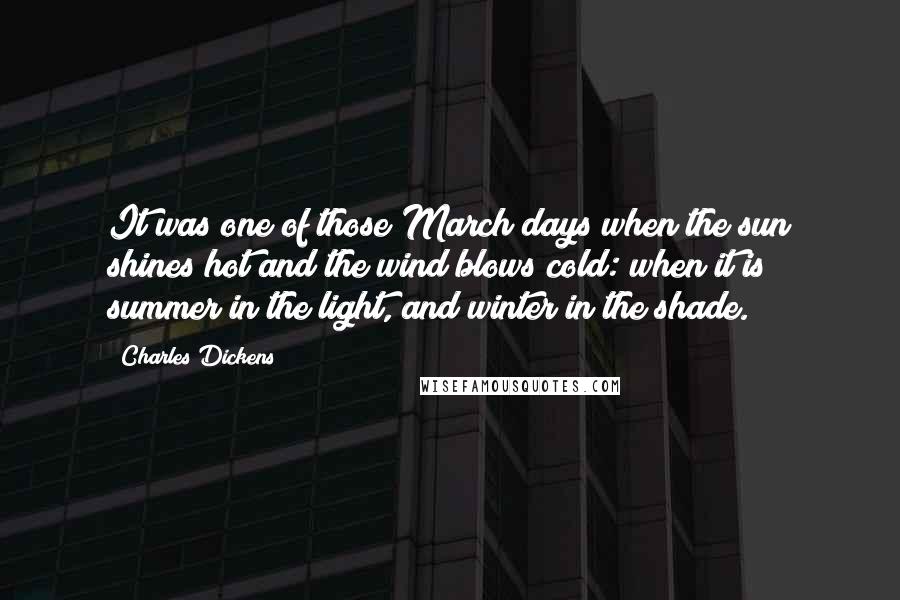 Charles Dickens Quotes: It was one of those March days when the sun shines hot and the wind blows cold: when it is summer in the light, and winter in the shade.