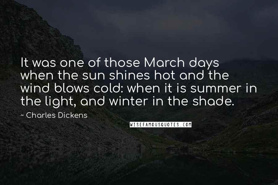 Charles Dickens Quotes: It was one of those March days when the sun shines hot and the wind blows cold: when it is summer in the light, and winter in the shade.