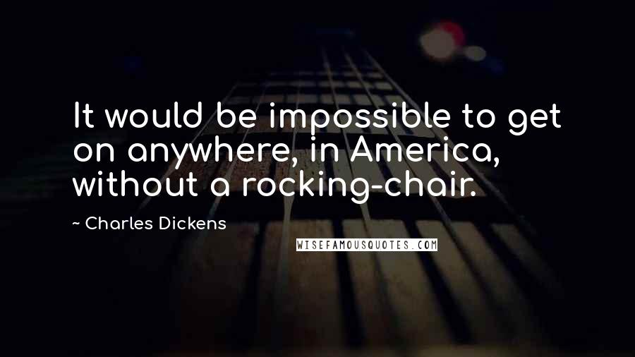 Charles Dickens Quotes: It would be impossible to get on anywhere, in America, without a rocking-chair.