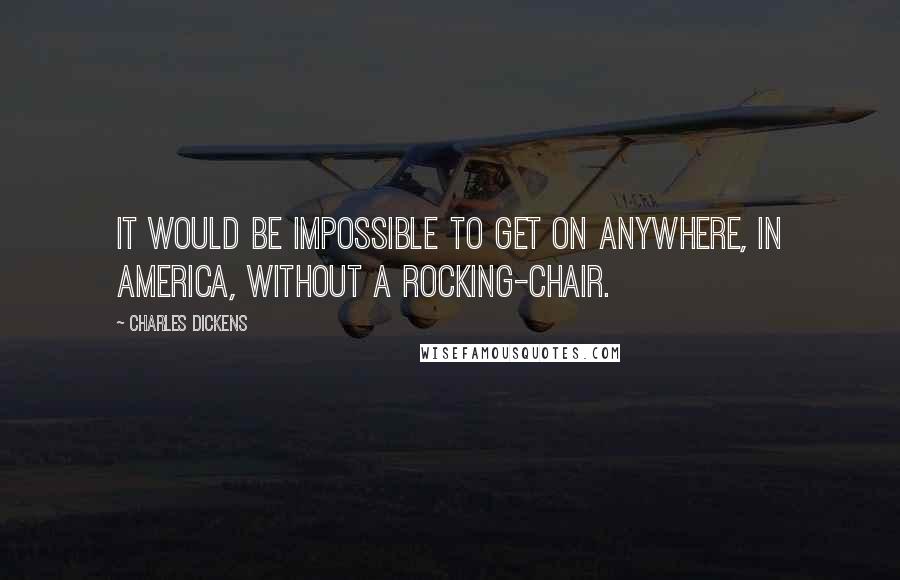 Charles Dickens Quotes: It would be impossible to get on anywhere, in America, without a rocking-chair.