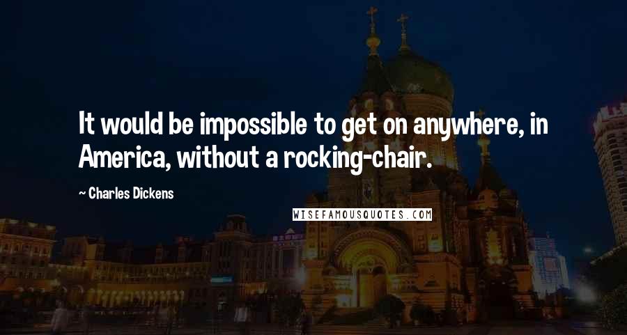 Charles Dickens Quotes: It would be impossible to get on anywhere, in America, without a rocking-chair.