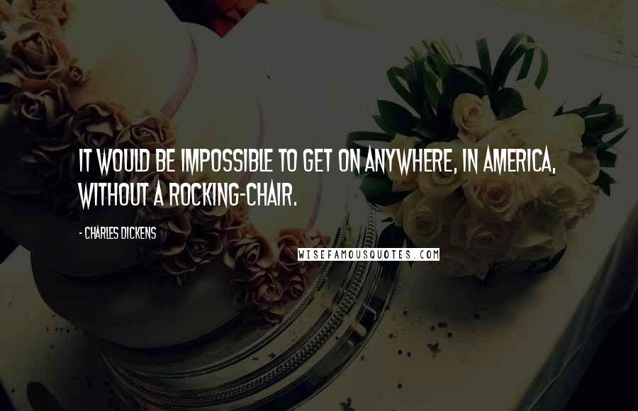 Charles Dickens Quotes: It would be impossible to get on anywhere, in America, without a rocking-chair.