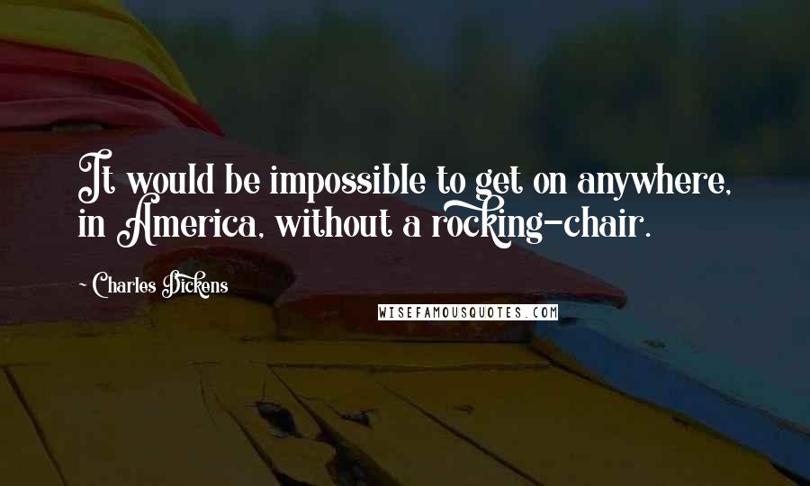 Charles Dickens Quotes: It would be impossible to get on anywhere, in America, without a rocking-chair.