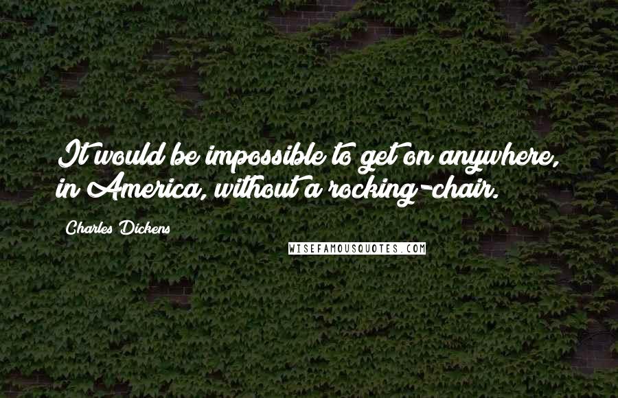 Charles Dickens Quotes: It would be impossible to get on anywhere, in America, without a rocking-chair.