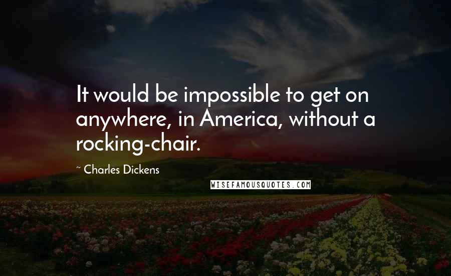 Charles Dickens Quotes: It would be impossible to get on anywhere, in America, without a rocking-chair.