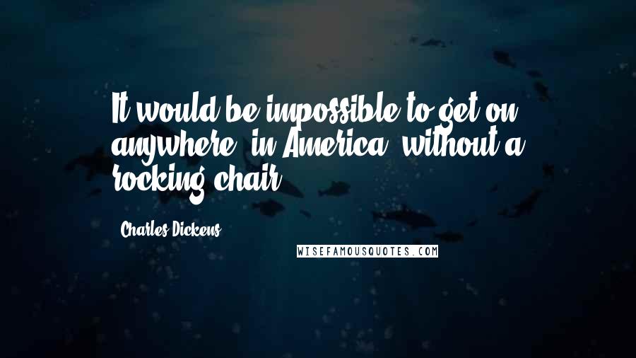 Charles Dickens Quotes: It would be impossible to get on anywhere, in America, without a rocking-chair.