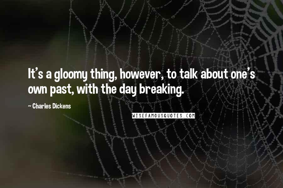 Charles Dickens Quotes: It's a gloomy thing, however, to talk about one's own past, with the day breaking.