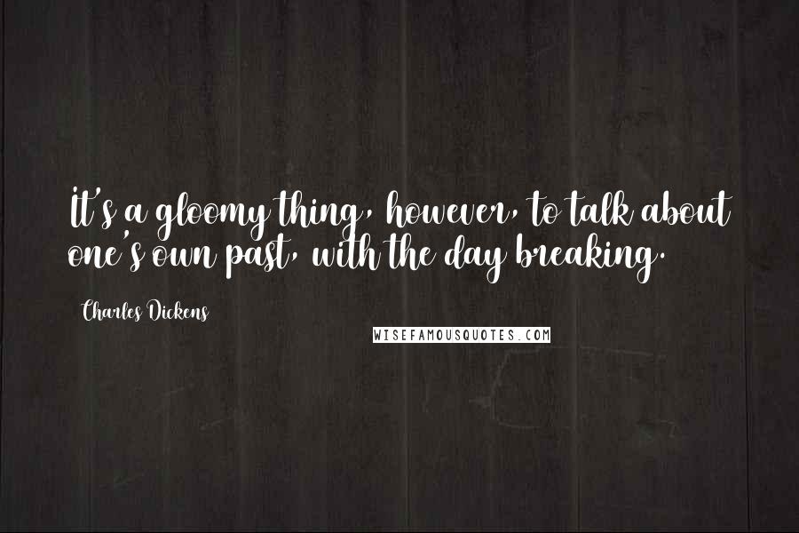 Charles Dickens Quotes: It's a gloomy thing, however, to talk about one's own past, with the day breaking.